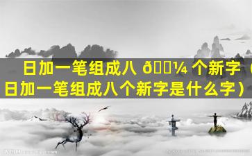 日加一笔组成八 🐼 个新字（日加一笔组成八个新字是什么字）